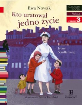 Kto uratował jedno życie… : historia Ireny Sendlerowej